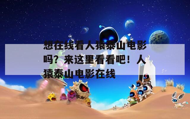 想在线看人猿泰山电影吗？来这里看看吧！人猿泰山电影在线