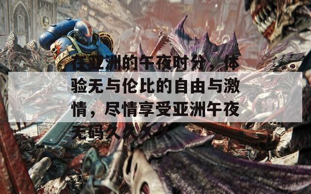 在亚洲的午夜时分，体验无与伦比的自由与激情，尽情享受亚洲午夜无码久久久久