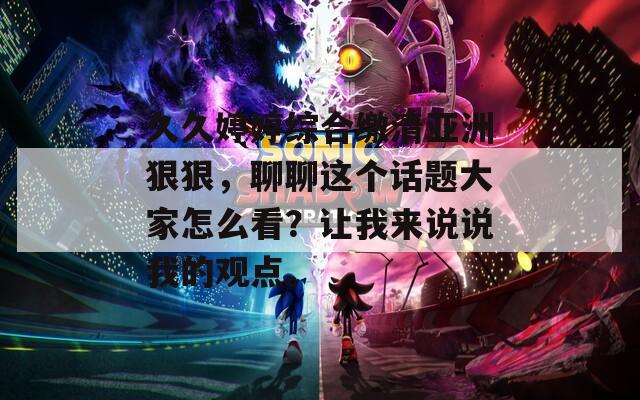 久久婷婷综合缴清亚洲狠狠，聊聊这个话题大家怎么看？让我来说说我的观点。