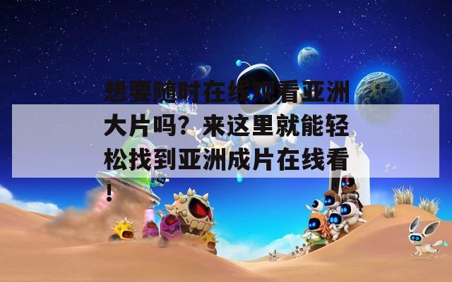 想要随时在线观看亚洲大片吗？来这里就能轻松找到亚洲成片在线看！