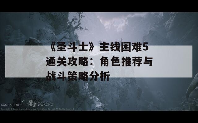 《圣斗士》主线困难5通关攻略：角色推荐与战斗策略分析