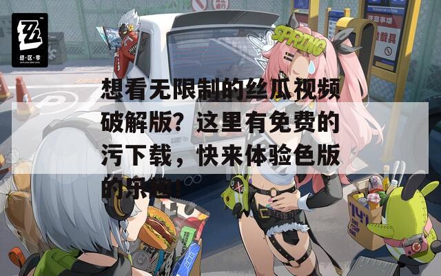 想看无限制的丝瓜视频破解版？这里有免费的污下载，快来体验色版的乐趣！