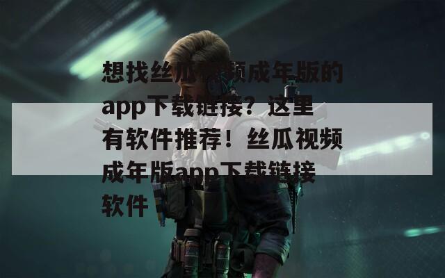 想找丝瓜视频成年版的app下载链接？这里有软件推荐！丝瓜视频成年版app下载链接软件
