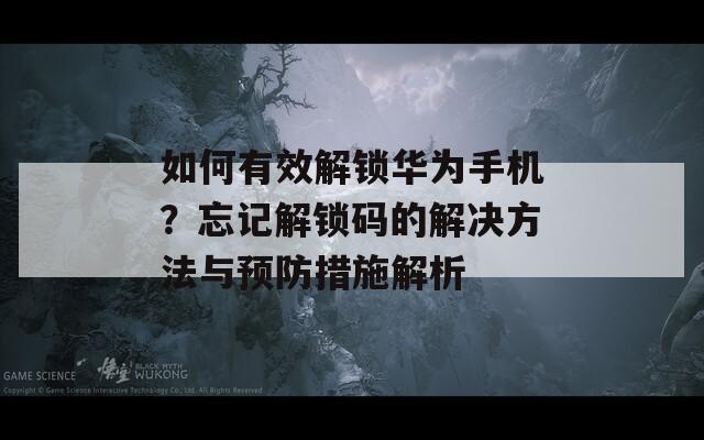 如何有效解锁华为手机？忘记解锁码的解决方法与预防措施解析