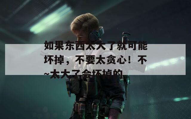 如果东西太大了就可能坏掉，不要太贪心！不～太大了会坏掉的
