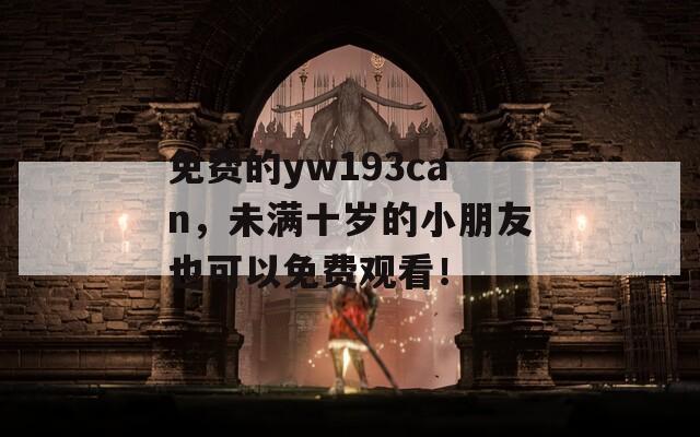 免费的yw193can，未满十岁的小朋友也可以免费观看！
