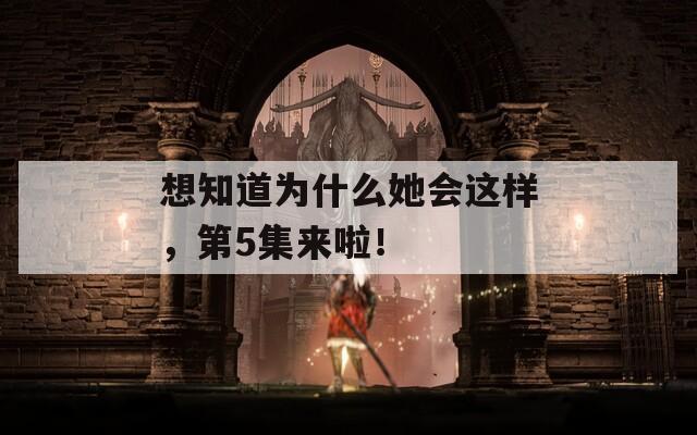 想知道为什么她会这样，第5集来啦！