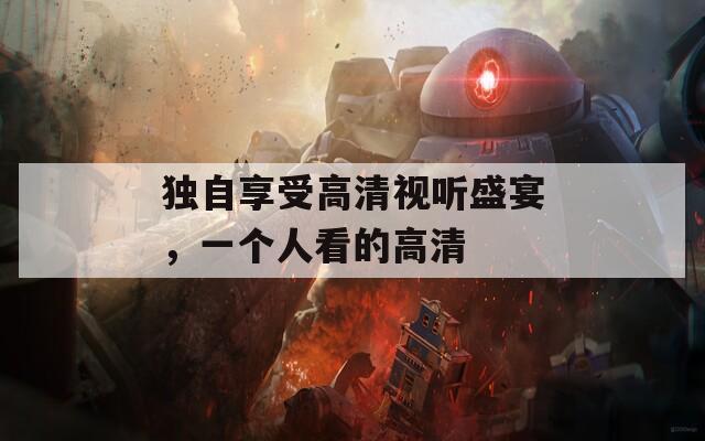 独自享受高清视听盛宴，一个人看的高清