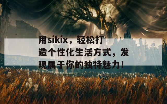 用sikix，轻松打造个性化生活方式，发现属于你的独特魅力！