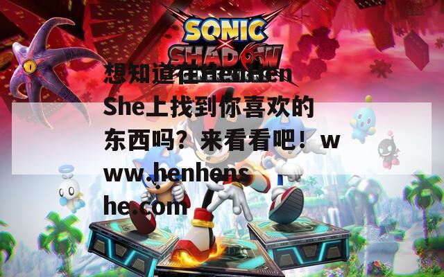 想知道在HenHenShe上找到你喜欢的东西吗？来看看吧！www.henhenshe.com