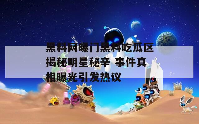 黑料网曝门黑料吃瓜区揭秘明星秘辛 事件真相曝光引发热议