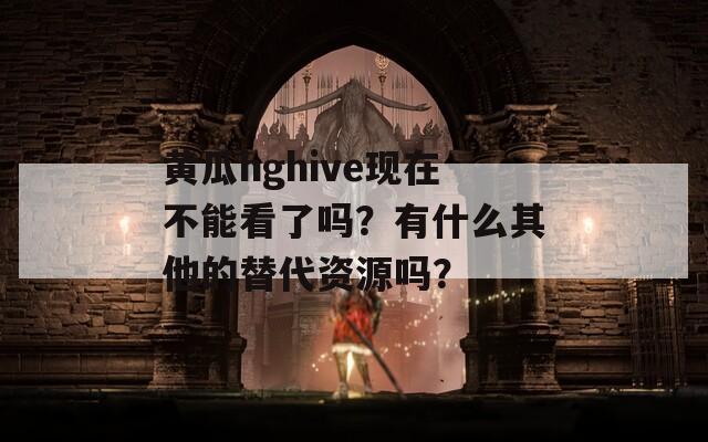 黄瓜hghive现在不能看了吗？有什么其他的替代资源吗？
