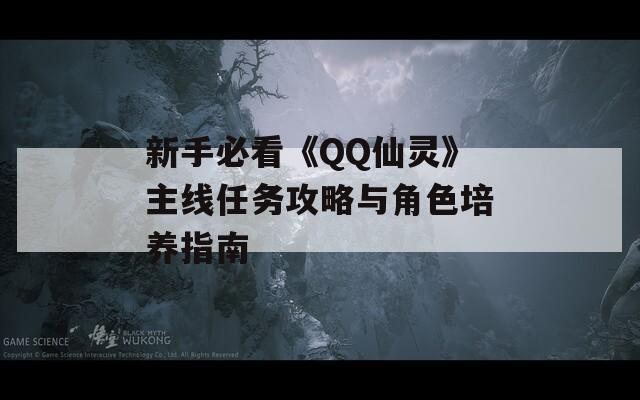 新手必看《QQ仙灵》主线任务攻略与角色培养指南