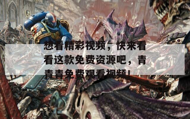 想看精彩视频，快来看看这款免费资源吧，青青青免费观看视频！