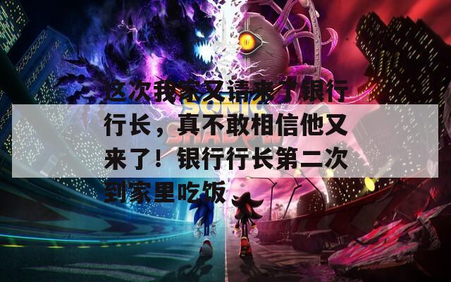 这次我家又请来了银行行长，真不敢相信他又来了！银行行长第二次到家里吃饭