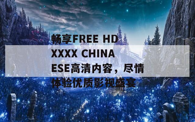 畅享FREE HD XXXX CHINAESE高清内容，尽情体验优质影视盛宴