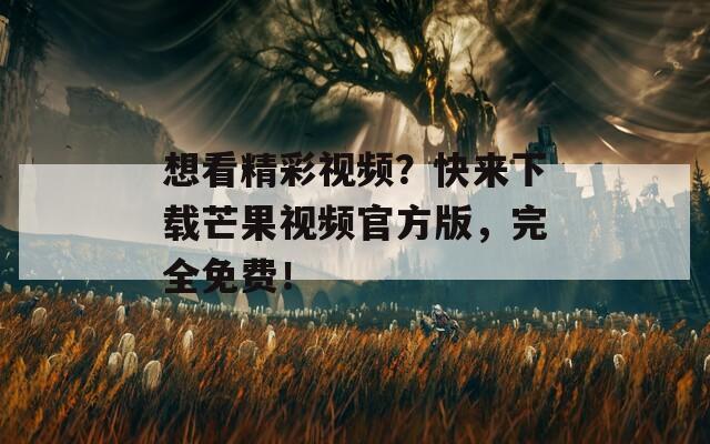 想看精彩视频？快来下载芒果视频官方版，完全免费！