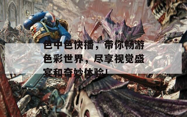 色中色快播，带你畅游色彩世界，尽享视觉盛宴和奇妙体验！