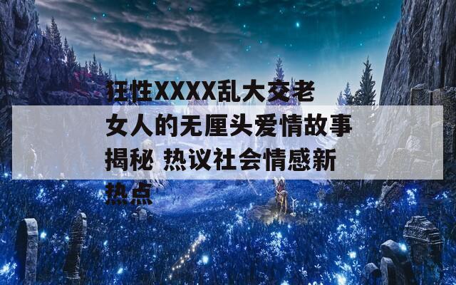 狂性XXXX乱大交老女人的无厘头爱情故事揭秘 热议社会情感新热点