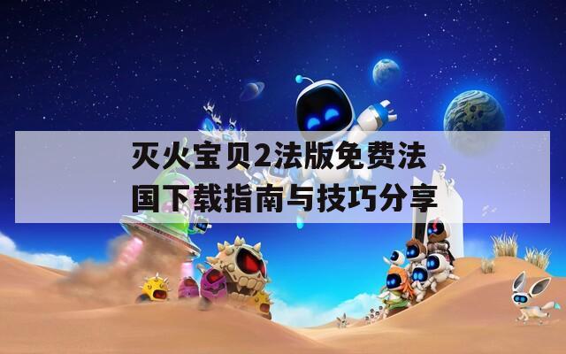 灭火宝贝2法版免费法国下载指南与技巧分享