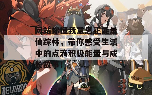 网站你懂我意思正能量仙踪林，带你感受生活中的点滴积极能量与成长故事！