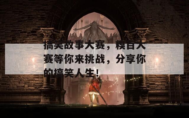 搞笑故事大赛，糗百大赛等你来挑战，分享你的搞笑人生！