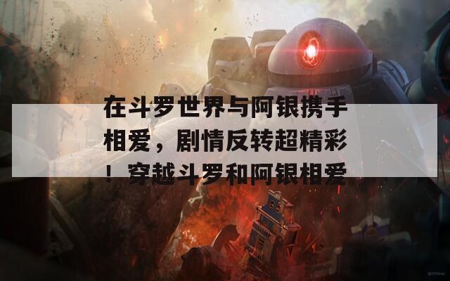 在斗罗世界与阿银携手相爱，剧情反转超精彩！穿越斗罗和阿银相爱