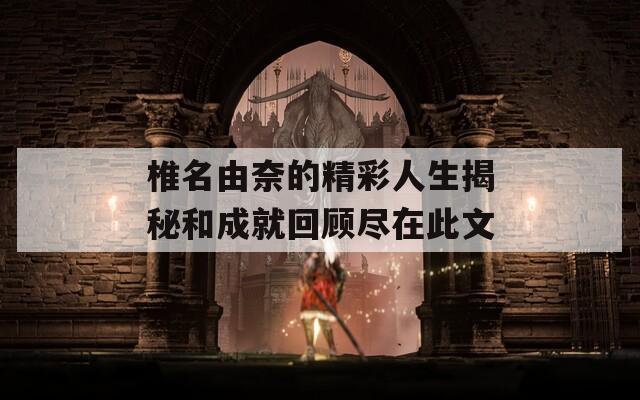 椎名由奈的精彩人生揭秘和成就回顾尽在此文