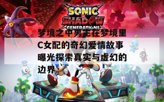 梦境之中男主在梦境里C女配的奇幻爱情故事曝光探索真实与虚幻的边界