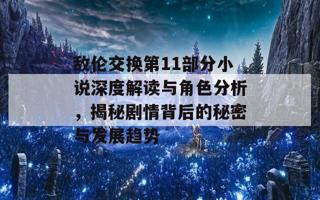 敌伦交换第11部分小说深度解读与角色分析，揭秘剧情背后的秘密与发展趋势