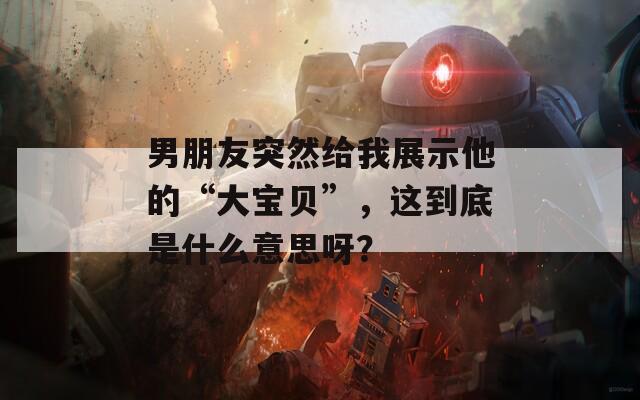 男朋友突然给我展示他的“大宝贝”，这到底是什么意思呀？