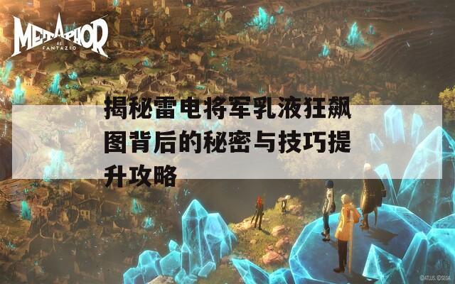 揭秘雷电将军乳液狂飙图背后的秘密与技巧提升攻略