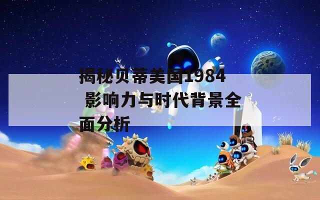 揭秘贝蒂美国1984 影响力与时代背景全面分析