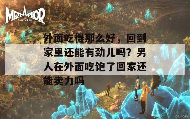外面吃得那么好，回到家里还能有劲儿吗？男人在外面吃饱了回家还能卖力吗
