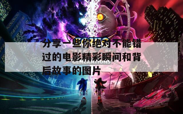 分享一些你绝对不能错过的电影精彩瞬间和背后故事的图片