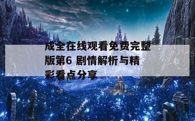 成全在线观看免费完整版第6 剧情解析与精彩看点分享