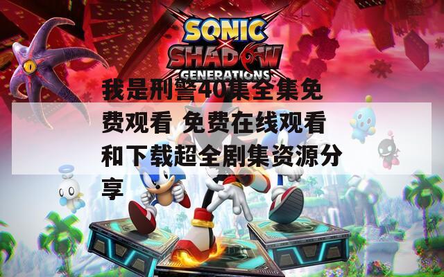 我是刑警40集全集免费观看 免费在线观看和下载超全剧集资源分享