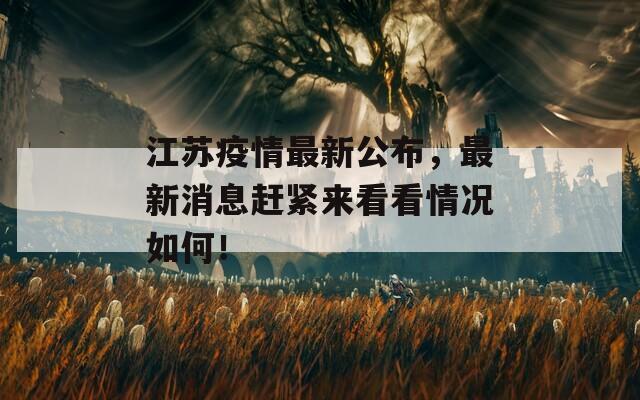 江苏疫情最新公布，最新消息赶紧来看看情况如何！