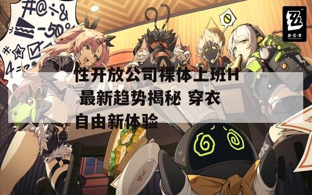 性开放公司裸体上班H 最新趋势揭秘 穿衣自由新体验