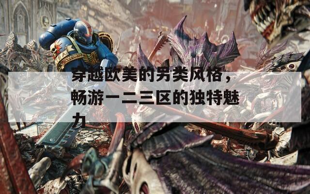 穿越欧美的另类风格，畅游一二三区的独特魅力