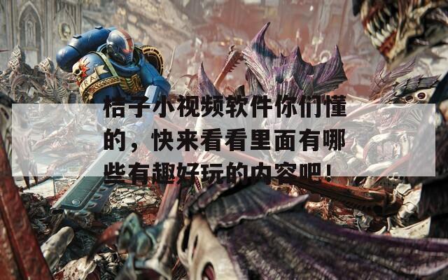 桔子小视频软件你们懂的，快来看看里面有哪些有趣好玩的内容吧！