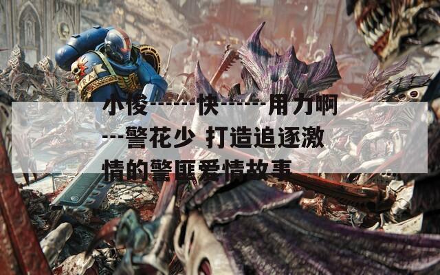 小俊┅┅快┅┅用力啊┅警花少 打造追逐激情的警匪爱情故事