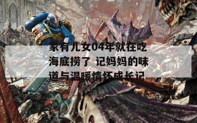 家有儿女04年就在吃海底捞了 记妈妈的味道与温暖情怀成长记