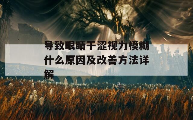 导致眼睛干涩视力模糊什么原因及改善方法详解