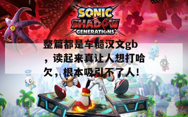 整篇都是车糙汉文gb，读起来真让人想打哈欠，根本吸引不了人！