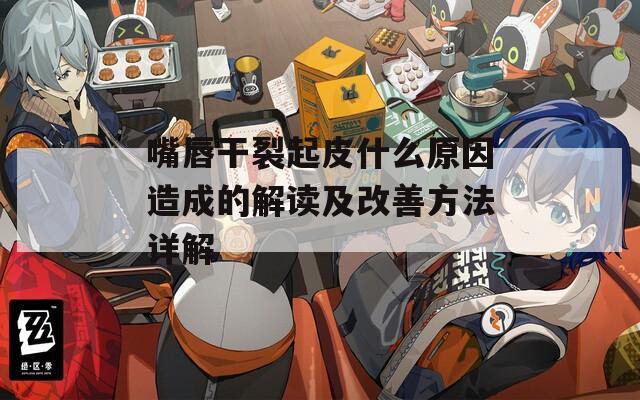 嘴唇干裂起皮什么原因造成的解读及改善方法详解