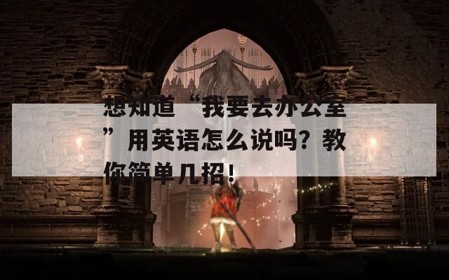 想知道“我要去办公室”用英语怎么说吗？教你简单几招！