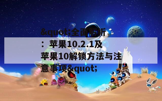 "全面解析：苹果10.2.1及苹果10解锁方法与注意事项"