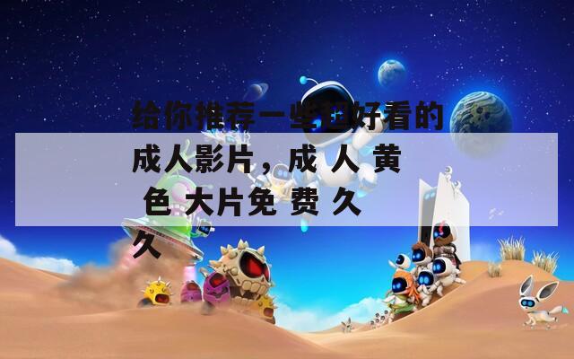 给你推荐一些超好看的成人影片，成 人 黄 色 大片免 费 久久