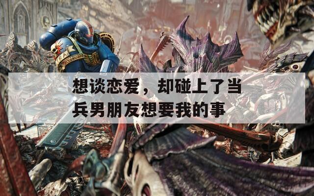 想谈恋爱，却碰上了当兵男朋友想要我的事